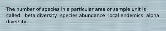 The number of species in a particular area or sample unit is called: -beta diversity -species abundance -local endemics -alpha diversity