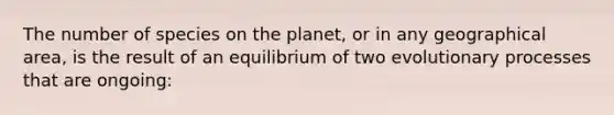 The number of species on the planet, or in any geographical area, is the result of an equilibrium of two evolutionary processes that are ongoing: