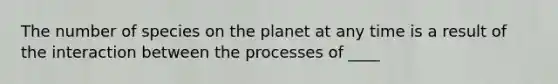 The number of species on the planet at any time is a result of the interaction between the processes of ____