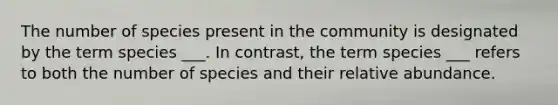 The number of species present in the community is designated by the term species ___. In contrast, the term species ___ refers to both the number of species and their relative abundance.