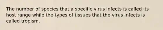 The number of species that a specific virus infects is called its host range while the types of tissues that the virus infects is called tropism.