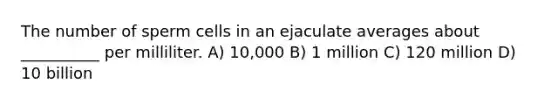 The number of sperm cells in an ejaculate averages about __________ per milliliter. A) 10,000 B) 1 million C) 120 million D) 10 billion