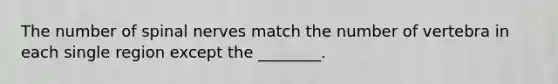 The number of spinal nerves match the number of vertebra in each single region except the ________.