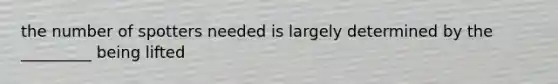 the number of spotters needed is largely determined by the _________ being lifted