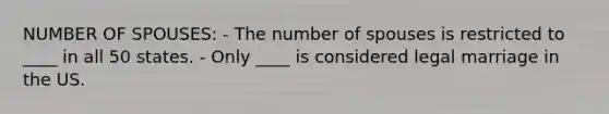 NUMBER OF SPOUSES: - The number of spouses is restricted to ____ in all 50 states. - Only ____ is considered legal marriage in the US.