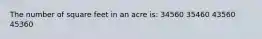 The number of square feet in an acre is: 34560 35460 43560 45360