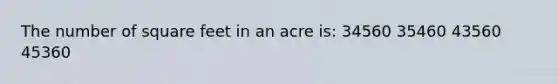 The number of square feet in an acre is: 34560 35460 43560 45360