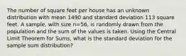 The number of square feet per house has an unknown distribution with mean 1490 and standard deviation 113 square feet. A sample, with size n=56, is randomly drawn from the population and the sum of the values is taken. Using the Central Limit Theorem for Sums, what is the standard deviation for the sample sum distribution?