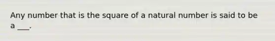 Any number that is the square of a natural number is said to be a ___.