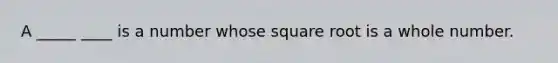 A _____ ____ is a number whose square root is a whole number.