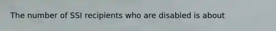 The number of SSI recipients who are disabled is about