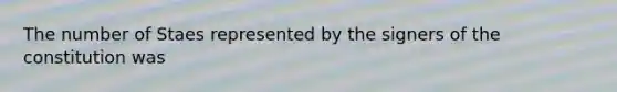 The number of Staes represented by the signers of the constitution was