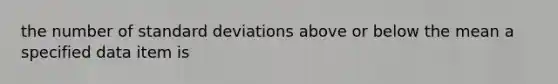 the number of standard deviations above or below the mean a specified data item is