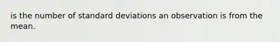 is the number of standard deviations an observation is from the mean.