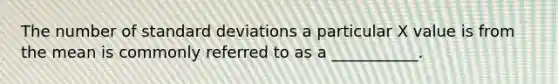 The number of standard deviations a particular X value is from the mean is commonly referred to as a ___________.