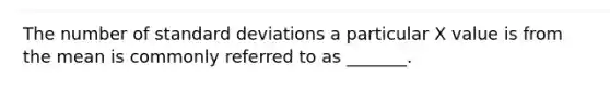 The number of standard deviations a particular X value is from the mean is commonly referred to as _______.