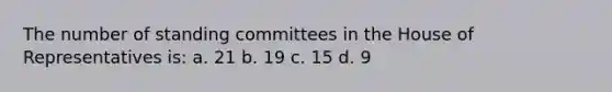 The number of standing committees in the House of Representatives is: a. 21 b. 19 c. 15 d. 9