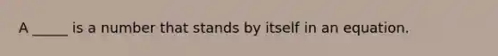 A _____ is a number that stands by itself in an equation.
