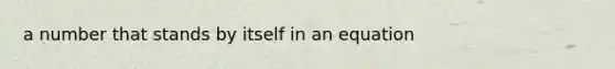 a number that stands by itself in an equation