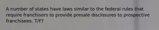 A number of states have laws similar to the federal rules that require franchisors to provide presale disclosures to prospective franchisees. T/F?