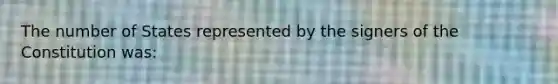 The number of States represented by the signers of the Constitution was: