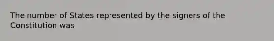 The number of States represented by the signers of the Constitution was