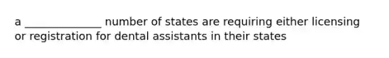 a ______________ number of states are requiring either licensing or registration for dental assistants in their states