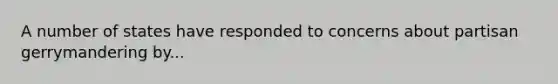 A number of states have responded to concerns about partisan gerrymandering by...