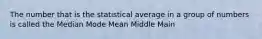 The number that is the statistical average in a group of numbers is called the Median Mode Mean Middle Main