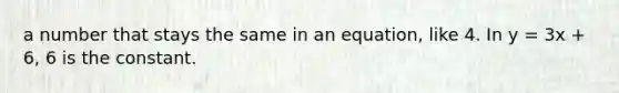 a number that stays the same in an equation, like 4. In y = 3x + 6, 6 is the constant.