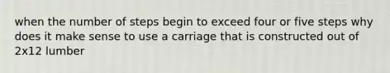 when the number of steps begin to exceed four or five steps why does it make sense to use a carriage that is constructed out of 2x12 lumber