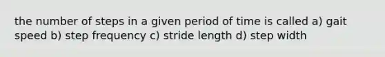 the number of steps in a given period of time is called a) gait speed b) step frequency c) stride length d) step width