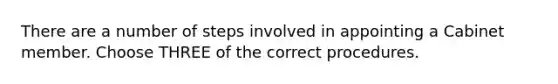 There are a number of steps involved in appointing a Cabinet member. Choose THREE of the correct procedures.