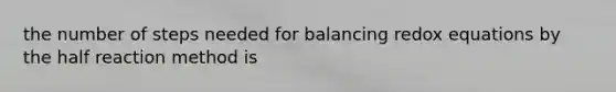 the number of steps needed for balancing redox equations by the half reaction method is