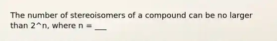 The number of stereoisomers of a compound can be no larger than 2^n, where n = ___