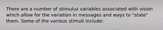 There are a number of stimulus variables associated with vision which allow for the variation in messages and ways to "state" them. Some of the various stimuli include: