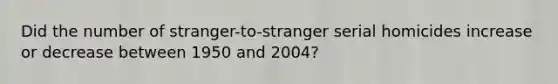 Did the number of stranger-to-stranger serial homicides increase or decrease between 1950 and 2004?