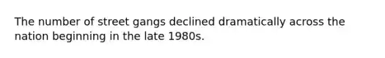 The number of street gangs declined dramatically across the nation beginning in the late 1980s.