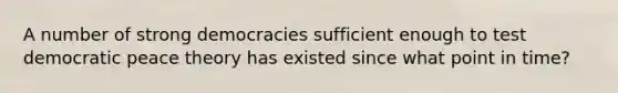 A number of strong democracies sufficient enough to test democratic peace theory has existed since what point in time?