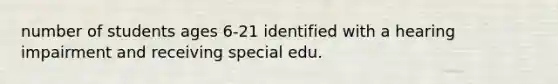 number of students ages 6-21 identified with a hearing impairment and receiving special edu.