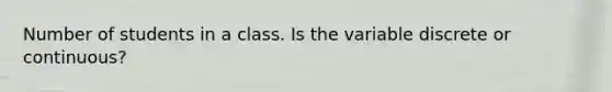 Number of students in a class. Is the variable discrete or continuous?