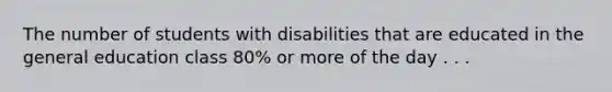 The number of students with disabilities that are educated in the general education class 80% or more of the day . . .