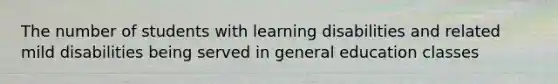 The number of students with learning disabilities and related mild disabilities being served in general education classes