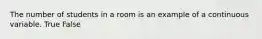 The number of students in a room is an example of a continuous variable. True False