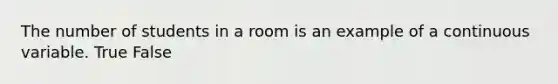 The number of students in a room is an example of a continuous variable. True False