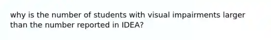 why is the number of students with visual impairments larger than the number reported in IDEA?