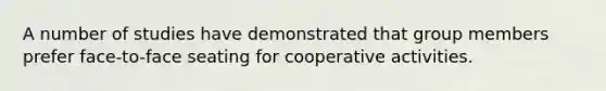 A number of studies have demonstrated that group members prefer face-to-face seating for cooperative activities.