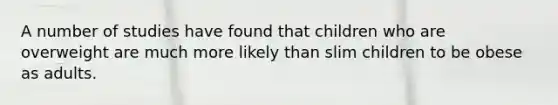 A number of studies have found that children who are overweight are much more likely than slim children to be obese as adults.