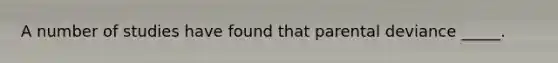 A number of studies have found that parental deviance _____.