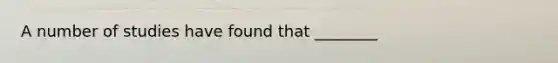 A number of studies have found that ________